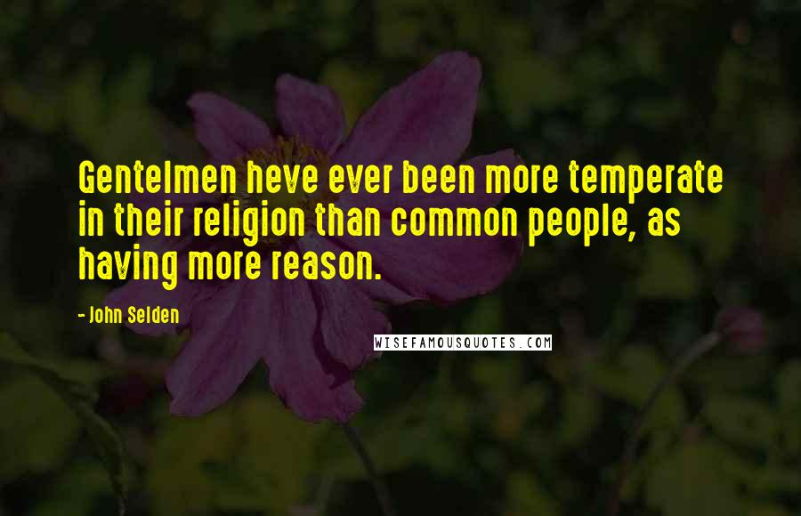 John Selden Quotes: Gentelmen heve ever been more temperate in their religion than common people, as having more reason.