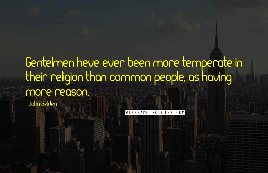 John Selden Quotes: Gentelmen heve ever been more temperate in their religion than common people, as having more reason.