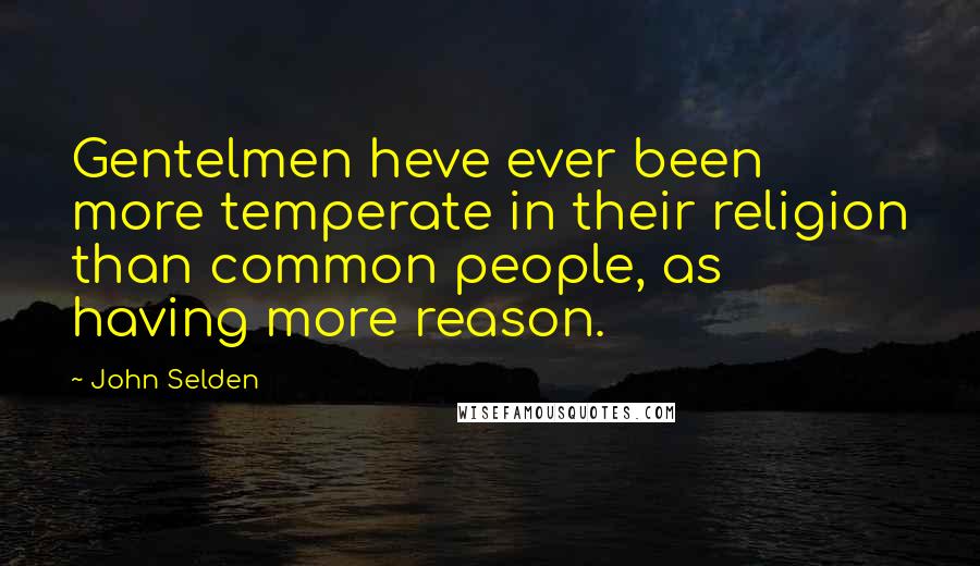 John Selden Quotes: Gentelmen heve ever been more temperate in their religion than common people, as having more reason.