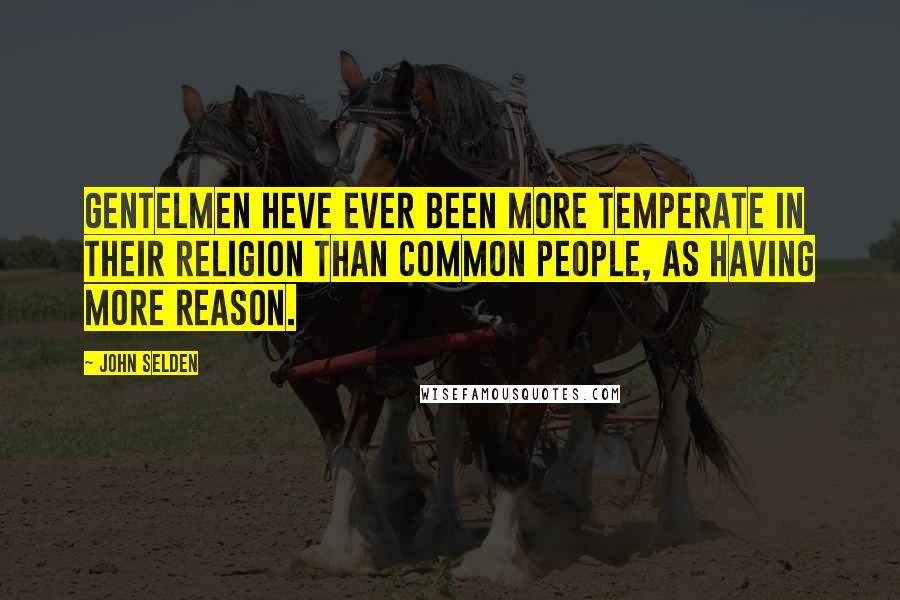 John Selden Quotes: Gentelmen heve ever been more temperate in their religion than common people, as having more reason.