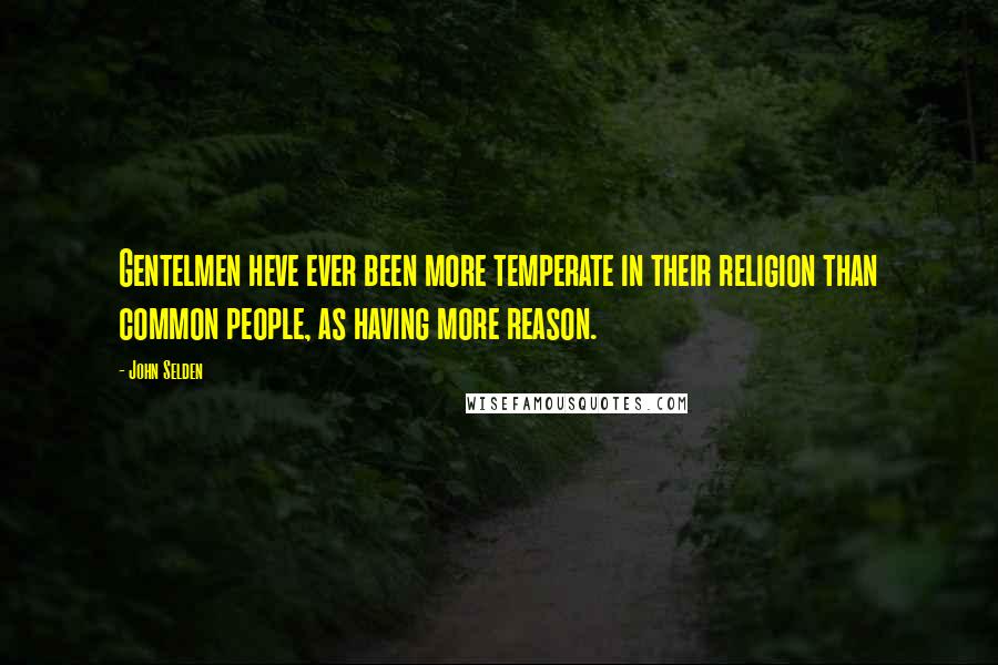 John Selden Quotes: Gentelmen heve ever been more temperate in their religion than common people, as having more reason.