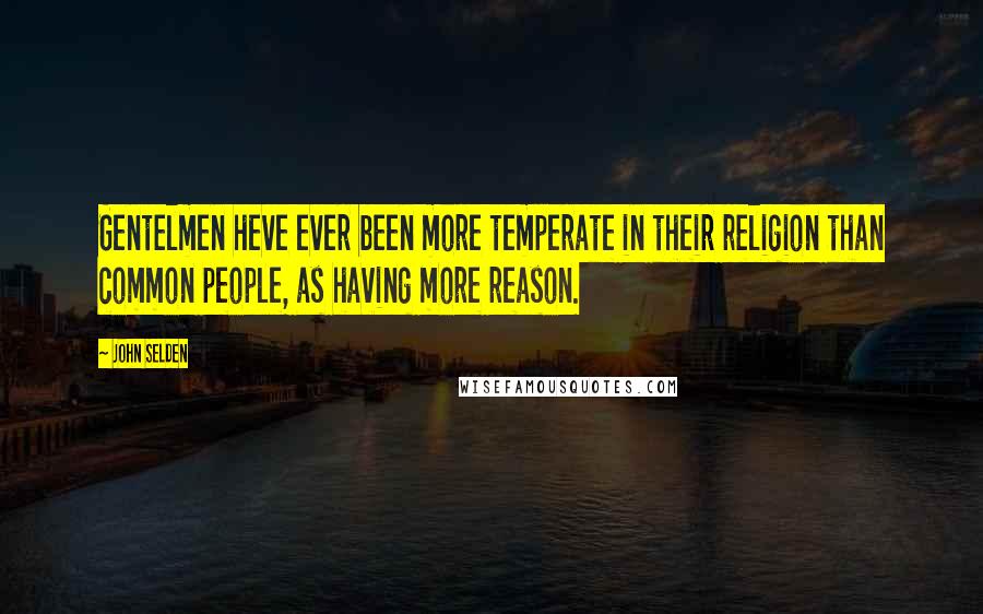 John Selden Quotes: Gentelmen heve ever been more temperate in their religion than common people, as having more reason.