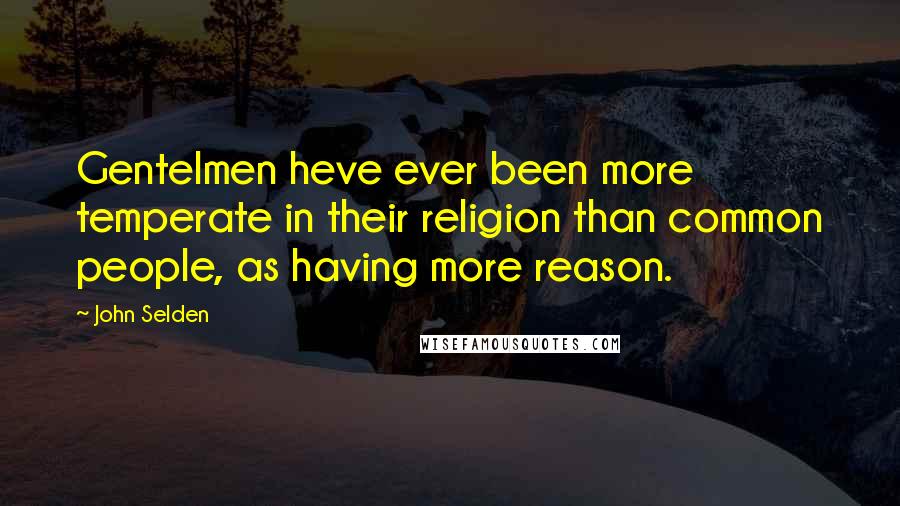 John Selden Quotes: Gentelmen heve ever been more temperate in their religion than common people, as having more reason.