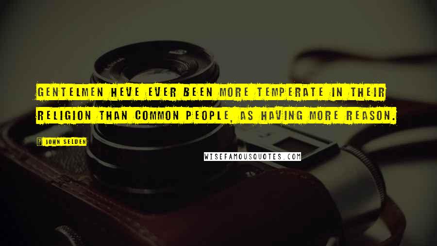John Selden Quotes: Gentelmen heve ever been more temperate in their religion than common people, as having more reason.