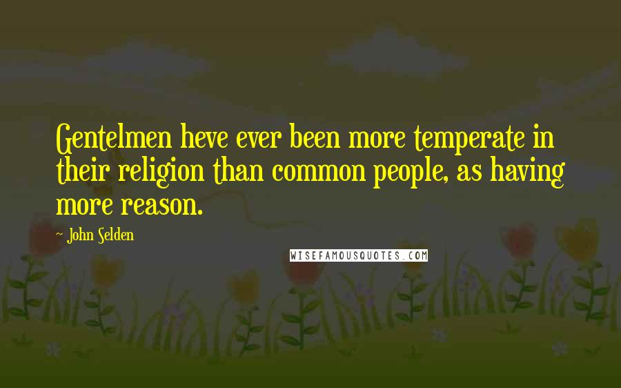 John Selden Quotes: Gentelmen heve ever been more temperate in their religion than common people, as having more reason.