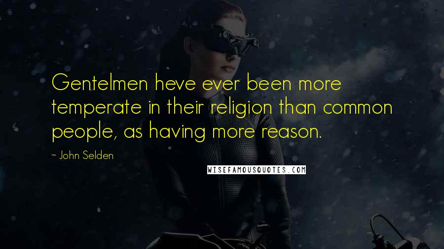 John Selden Quotes: Gentelmen heve ever been more temperate in their religion than common people, as having more reason.