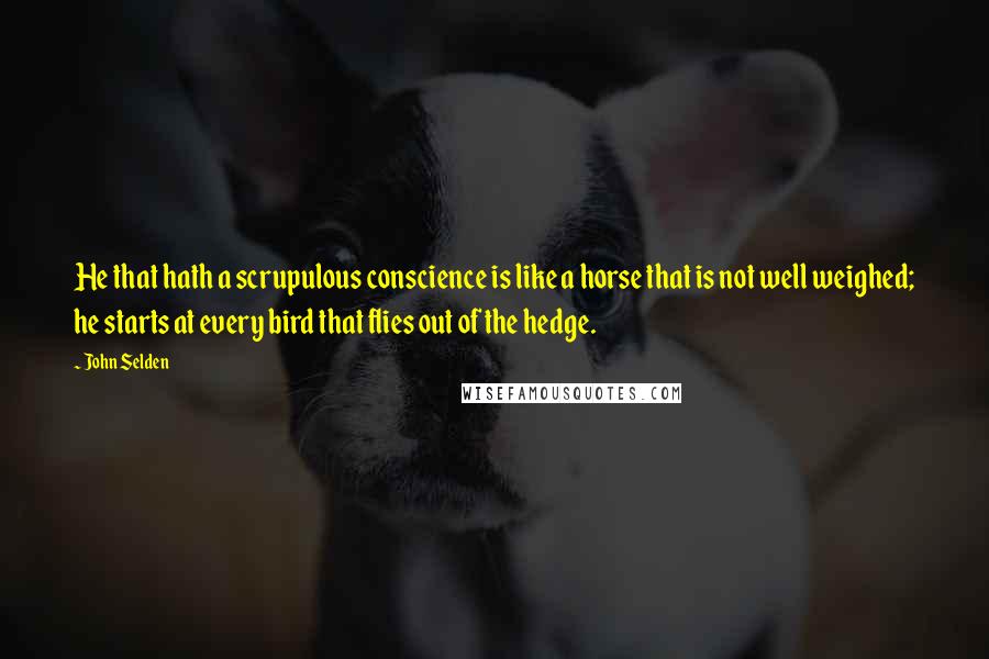 John Selden Quotes: He that hath a scrupulous conscience is like a horse that is not well weighed; he starts at every bird that flies out of the hedge.