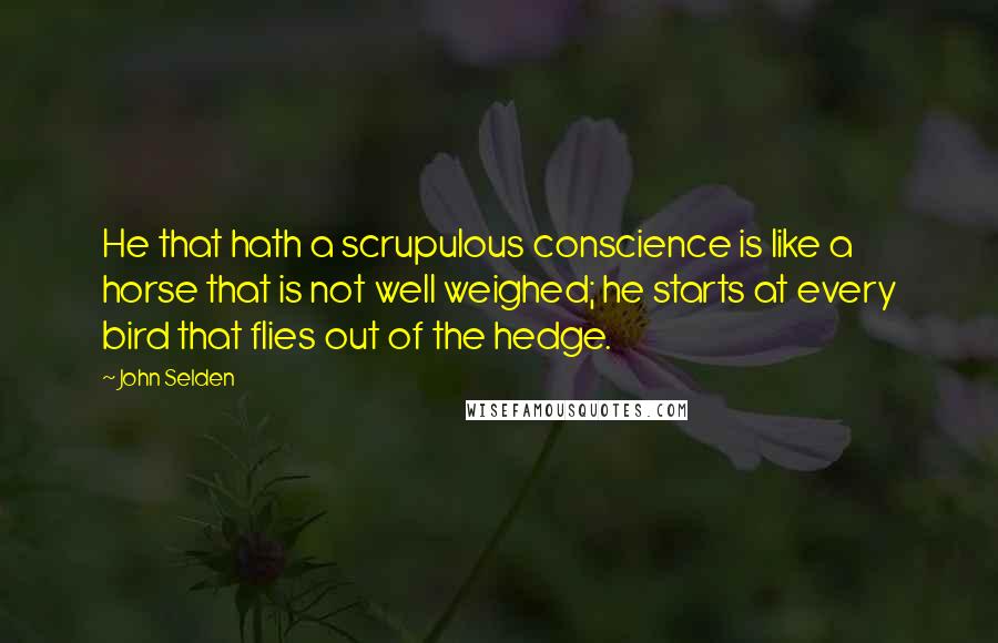 John Selden Quotes: He that hath a scrupulous conscience is like a horse that is not well weighed; he starts at every bird that flies out of the hedge.