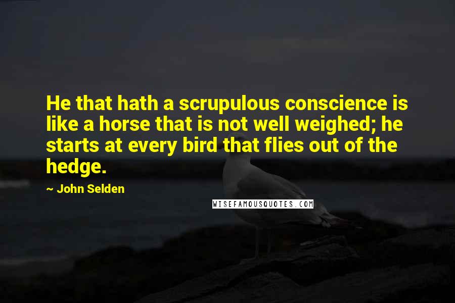 John Selden Quotes: He that hath a scrupulous conscience is like a horse that is not well weighed; he starts at every bird that flies out of the hedge.