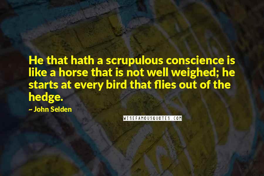 John Selden Quotes: He that hath a scrupulous conscience is like a horse that is not well weighed; he starts at every bird that flies out of the hedge.