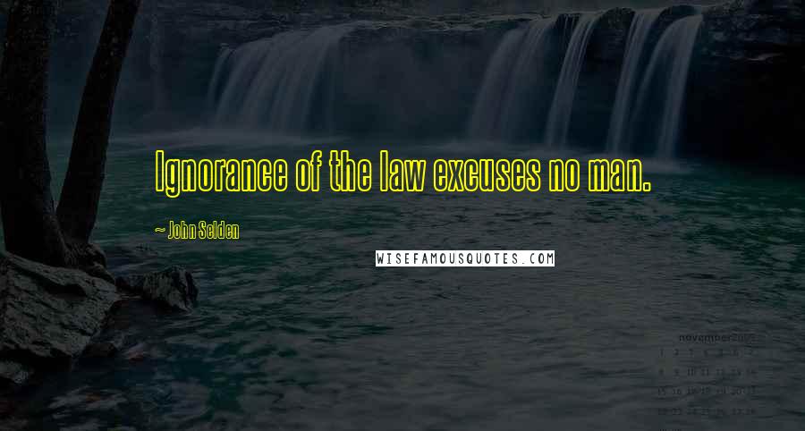 John Selden Quotes: Ignorance of the law excuses no man.