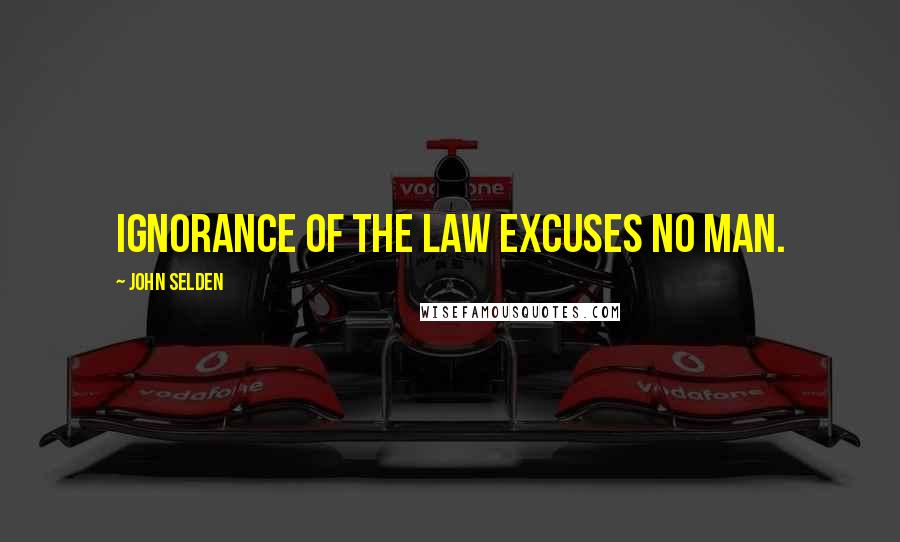 John Selden Quotes: Ignorance of the law excuses no man.