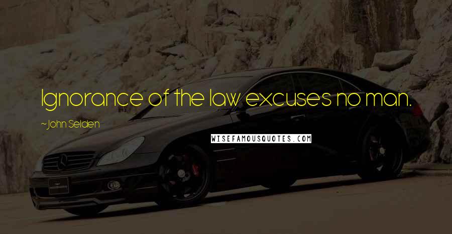 John Selden Quotes: Ignorance of the law excuses no man.