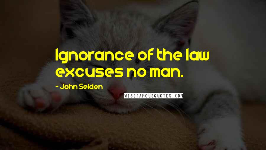 John Selden Quotes: Ignorance of the law excuses no man.