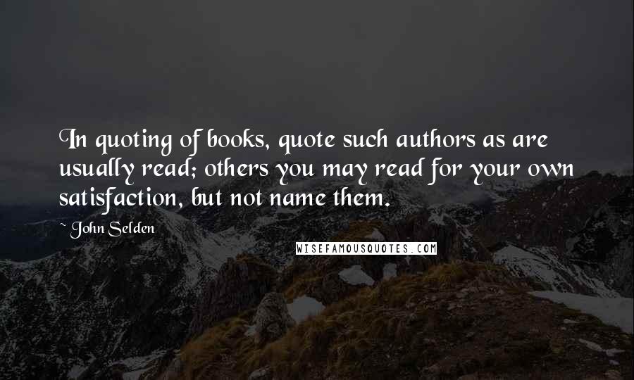 John Selden Quotes: In quoting of books, quote such authors as are usually read; others you may read for your own satisfaction, but not name them.