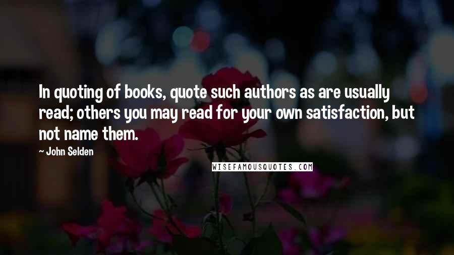 John Selden Quotes: In quoting of books, quote such authors as are usually read; others you may read for your own satisfaction, but not name them.