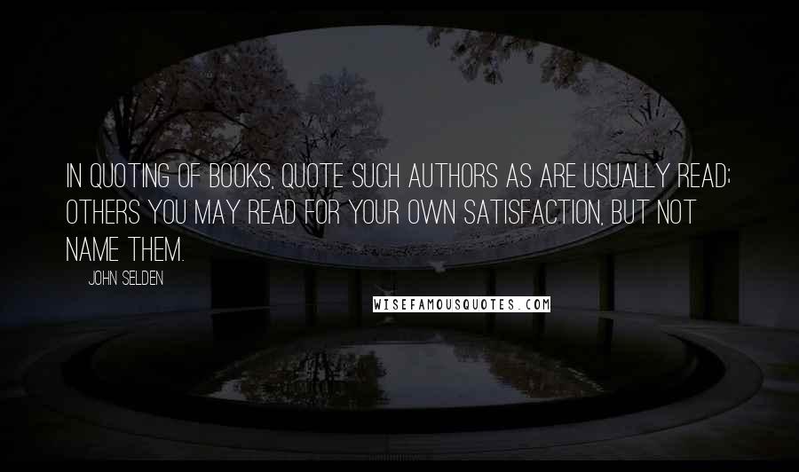 John Selden Quotes: In quoting of books, quote such authors as are usually read; others you may read for your own satisfaction, but not name them.