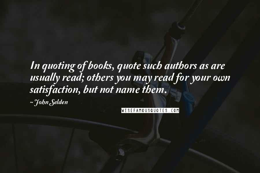 John Selden Quotes: In quoting of books, quote such authors as are usually read; others you may read for your own satisfaction, but not name them.