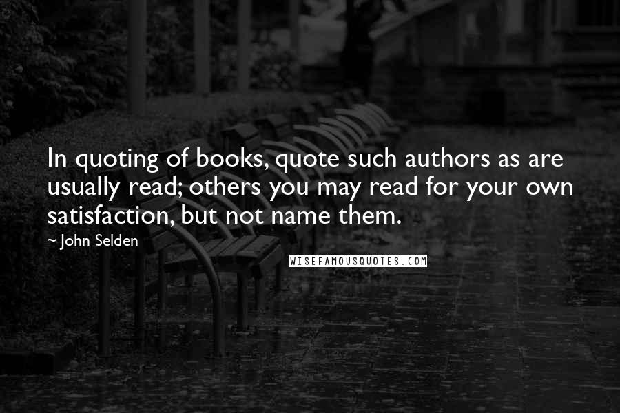 John Selden Quotes: In quoting of books, quote such authors as are usually read; others you may read for your own satisfaction, but not name them.