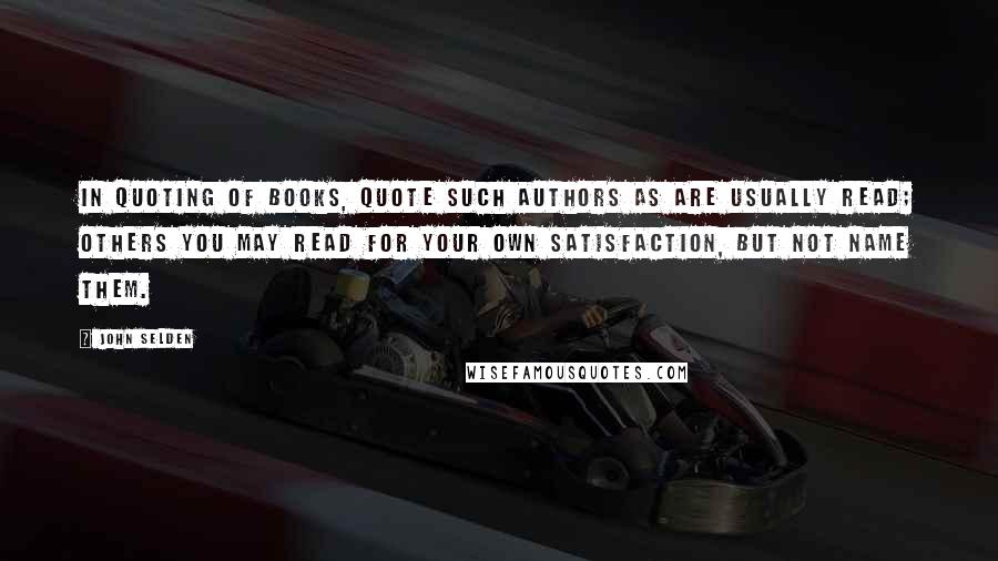 John Selden Quotes: In quoting of books, quote such authors as are usually read; others you may read for your own satisfaction, but not name them.