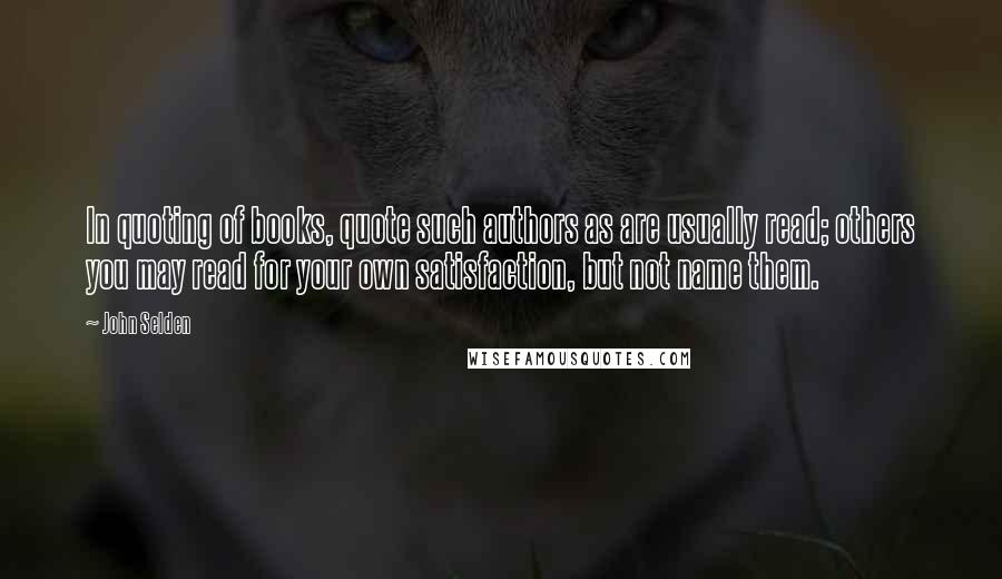 John Selden Quotes: In quoting of books, quote such authors as are usually read; others you may read for your own satisfaction, but not name them.