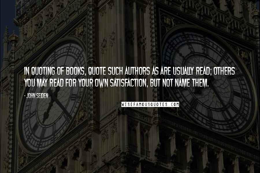 John Selden Quotes: In quoting of books, quote such authors as are usually read; others you may read for your own satisfaction, but not name them.