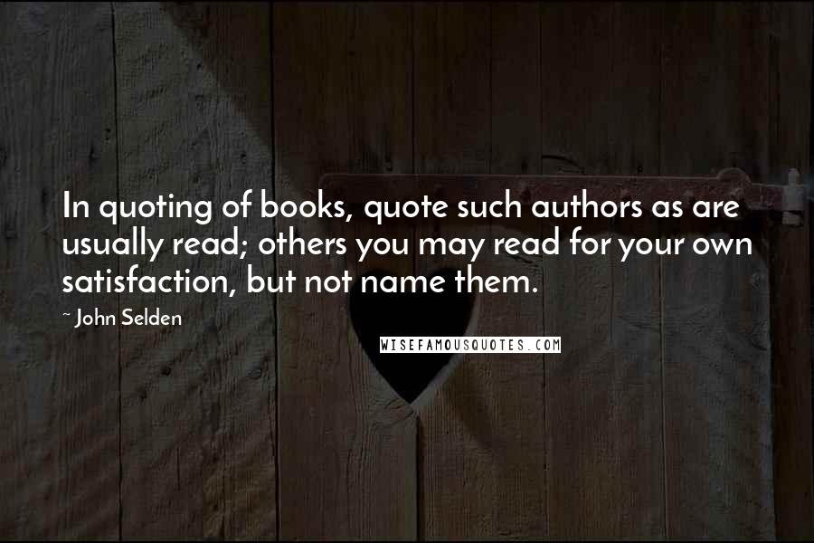 John Selden Quotes: In quoting of books, quote such authors as are usually read; others you may read for your own satisfaction, but not name them.