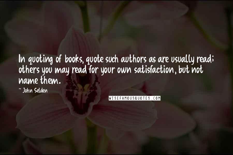 John Selden Quotes: In quoting of books, quote such authors as are usually read; others you may read for your own satisfaction, but not name them.