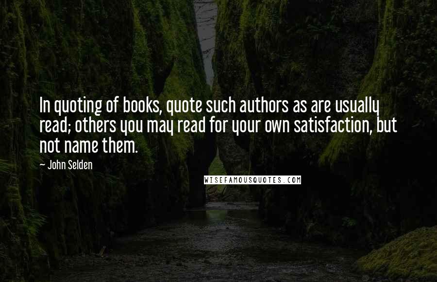 John Selden Quotes: In quoting of books, quote such authors as are usually read; others you may read for your own satisfaction, but not name them.