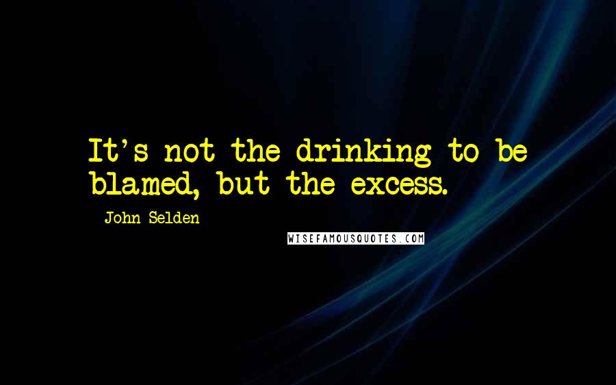 John Selden Quotes: It's not the drinking to be blamed, but the excess.