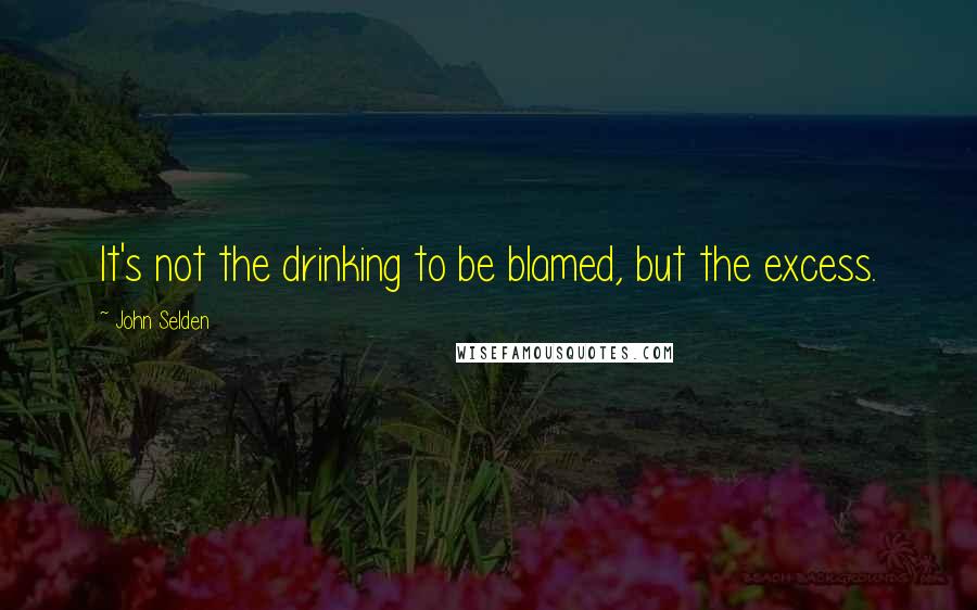 John Selden Quotes: It's not the drinking to be blamed, but the excess.