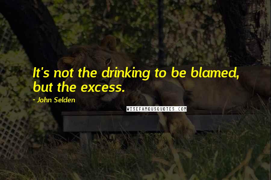John Selden Quotes: It's not the drinking to be blamed, but the excess.