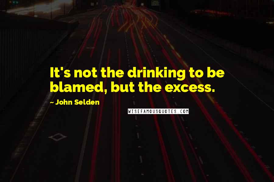 John Selden Quotes: It's not the drinking to be blamed, but the excess.