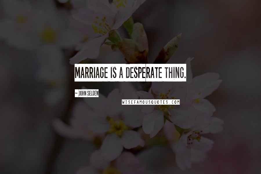 John Selden Quotes: Marriage is a desperate thing.