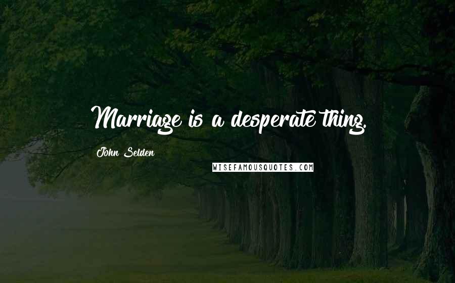 John Selden Quotes: Marriage is a desperate thing.