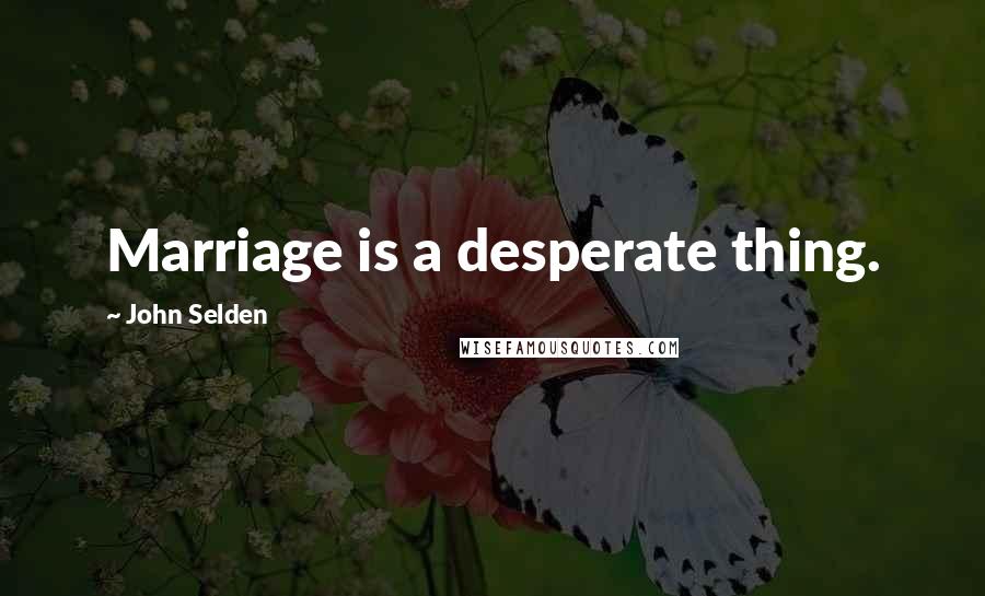 John Selden Quotes: Marriage is a desperate thing.