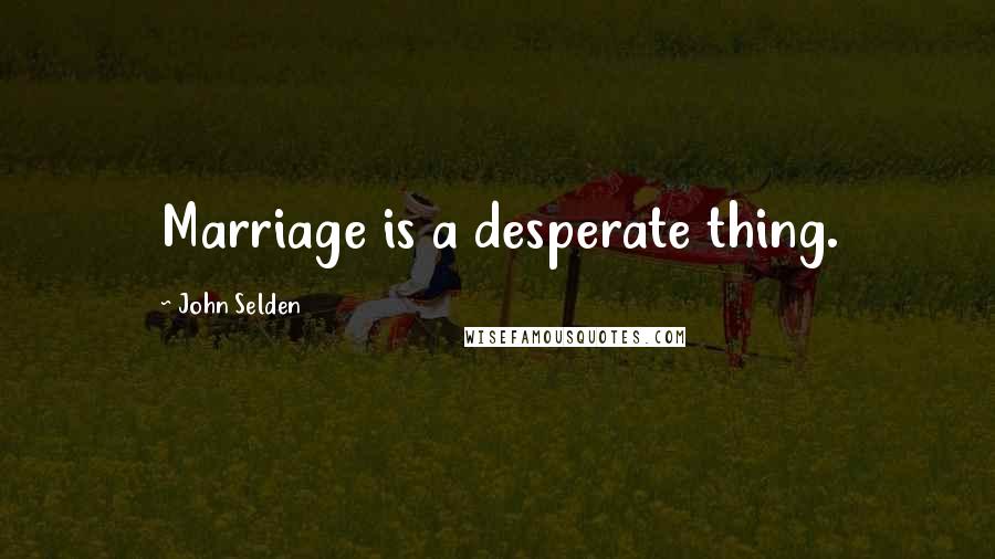John Selden Quotes: Marriage is a desperate thing.