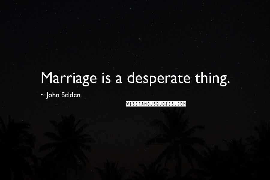 John Selden Quotes: Marriage is a desperate thing.