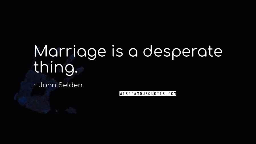 John Selden Quotes: Marriage is a desperate thing.