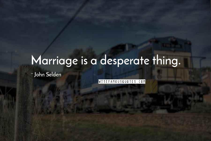 John Selden Quotes: Marriage is a desperate thing.