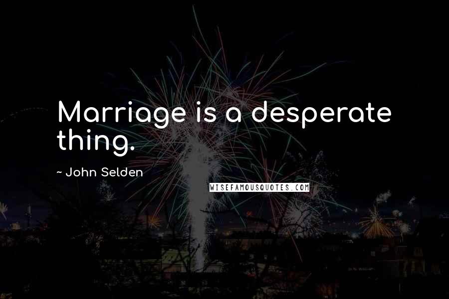 John Selden Quotes: Marriage is a desperate thing.