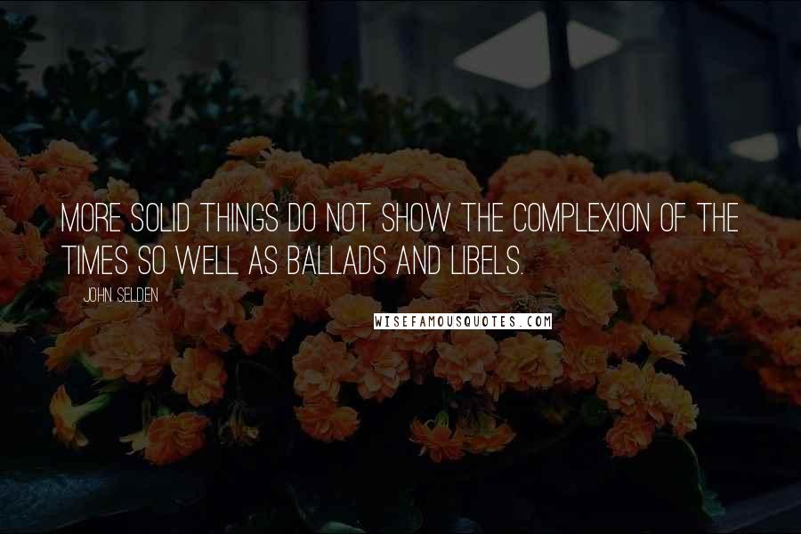 John Selden Quotes: More solid things do not show the complexion of the times so well as Ballads and Libels.