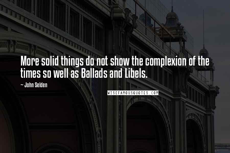 John Selden Quotes: More solid things do not show the complexion of the times so well as Ballads and Libels.