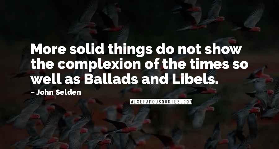 John Selden Quotes: More solid things do not show the complexion of the times so well as Ballads and Libels.
