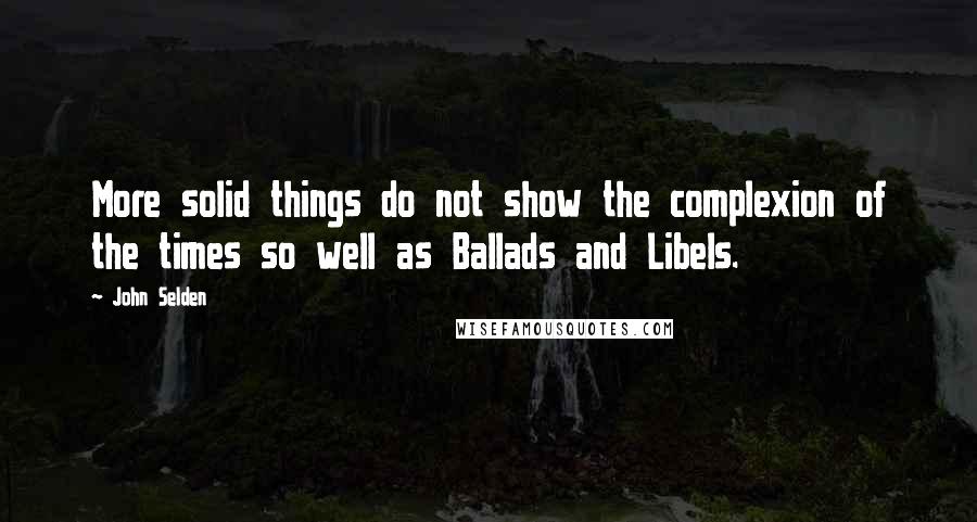 John Selden Quotes: More solid things do not show the complexion of the times so well as Ballads and Libels.