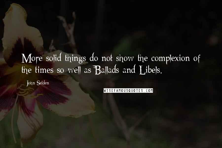 John Selden Quotes: More solid things do not show the complexion of the times so well as Ballads and Libels.