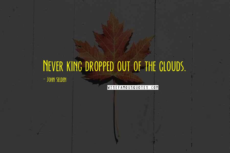 John Selden Quotes: Never king dropped out of the clouds.