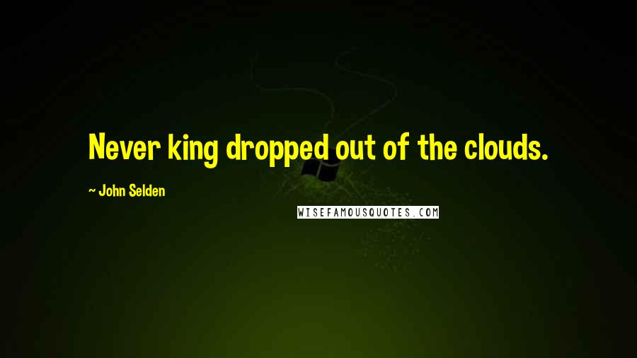 John Selden Quotes: Never king dropped out of the clouds.