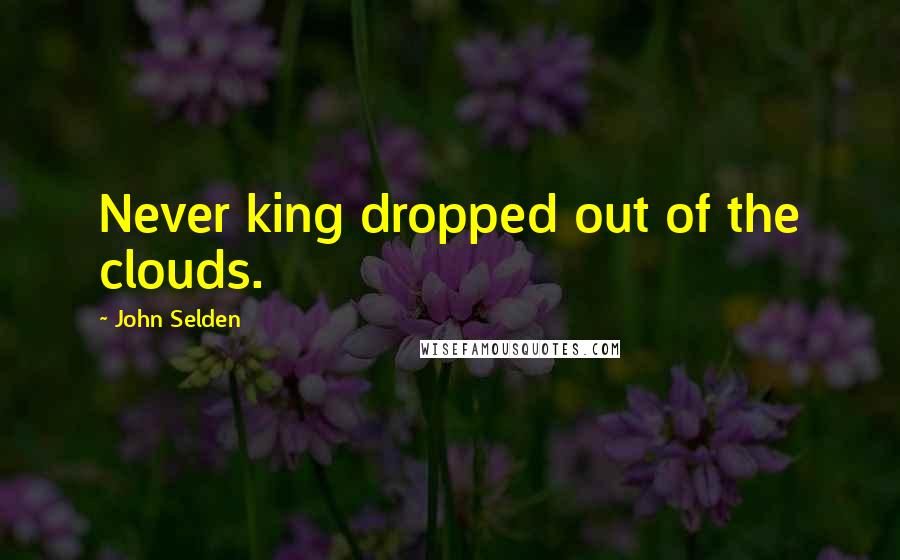John Selden Quotes: Never king dropped out of the clouds.