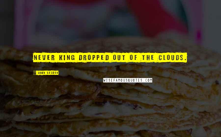 John Selden Quotes: Never king dropped out of the clouds.